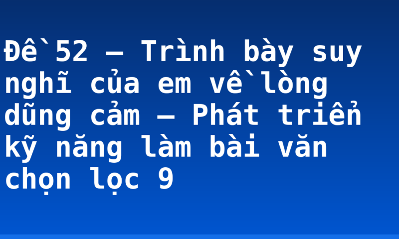 Đề 52 – Trình bày suy nghĩ của em về lòng dũng cảm – Phát triển kỹ năng làm bài văn chọn lọc 9
