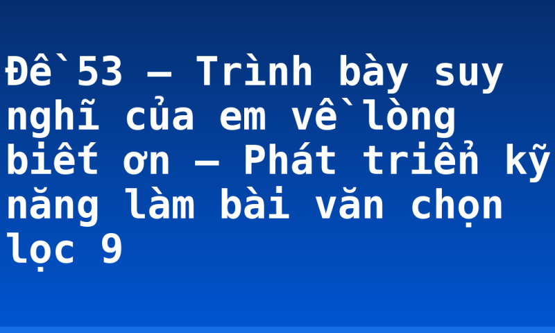 Đề 53 – Trình bày suy nghĩ của em về lòng biết ơn – Phát triển kỹ năng làm bài văn chọn lọc 9