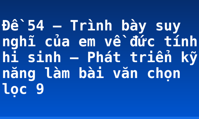 Đề 54 – Trình bày suy nghĩ của em về đức tính hi sinh – Phát triển kỹ năng làm bài văn chọn lọc 9