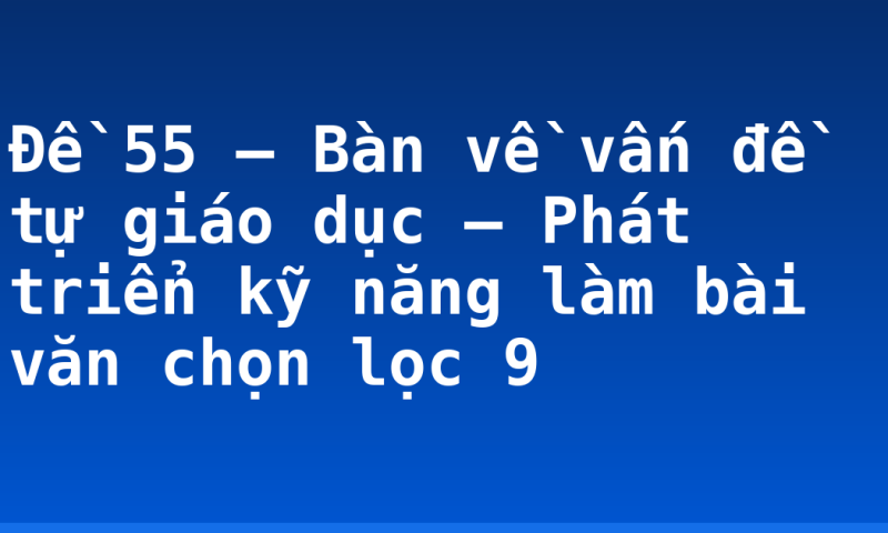 Đề 55 – Bàn về vấn đề tự giáo dục – Phát triển kỹ năng làm bài văn chọn lọc 9