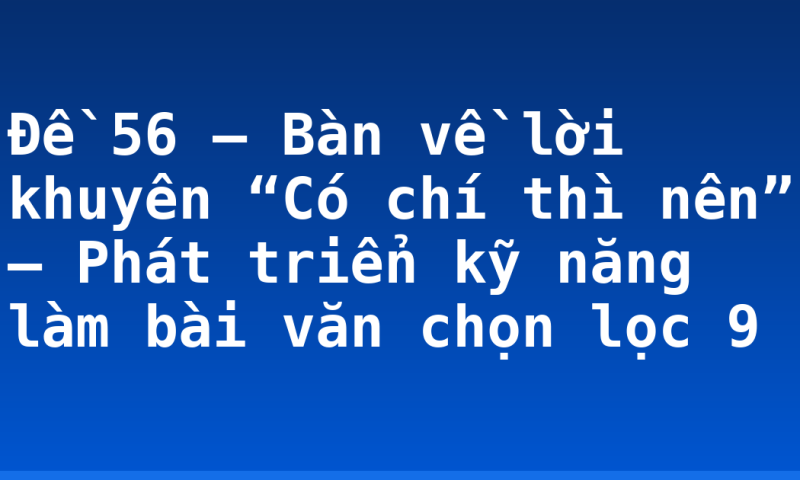 Đề 56 – Bàn về lời khuyên “Có chí thì nên” – Phát triển kỹ năng làm bài văn chọn lọc 9