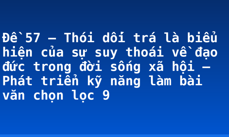 Đề 57 – Thói dối trá là biểu hiện của sự suy thoái về đạo đức trong đời sống xã hội – Phát triển kỹ năng làm bài văn chọn lọc 9