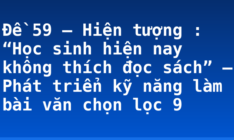 Đề 59 – Hiện tượng : “Học sinh hiện nay không thích đọc sách” – Phát triển kỹ năng làm bài văn chọn lọc 9