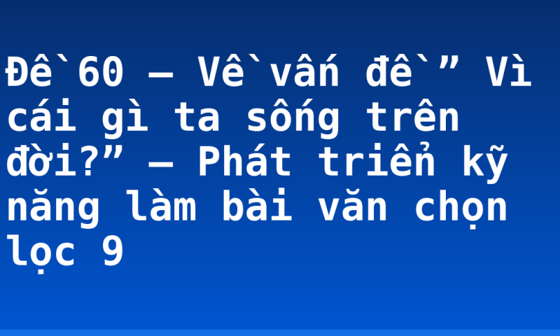 Đề 60 – Về vấn đề ” Vì cái gì ta sống trên đời?” – Phát triển kỹ năng làm bài văn chọn lọc 9