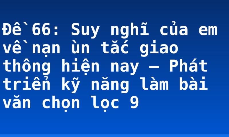 Đề 66: Suy nghĩ của em về nạn ùn tắc giao thông hiện nay – Phát triển kỹ năng làm bài văn chọn lọc 9