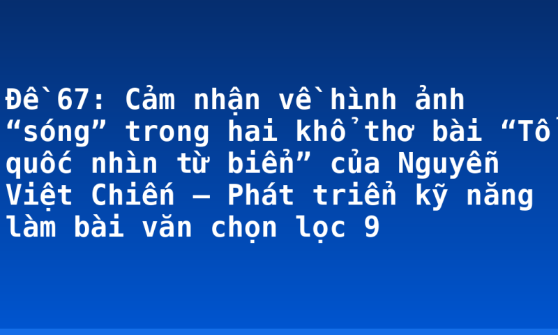 Đề 67: Cảm nhận về hình ảnh “sóng” trong hai khổ thơ bài “Tổ quốc nhìn từ biển” của Nguyễn Việt Chiến – Phát triển kỹ năng làm bài văn chọn lọc 9