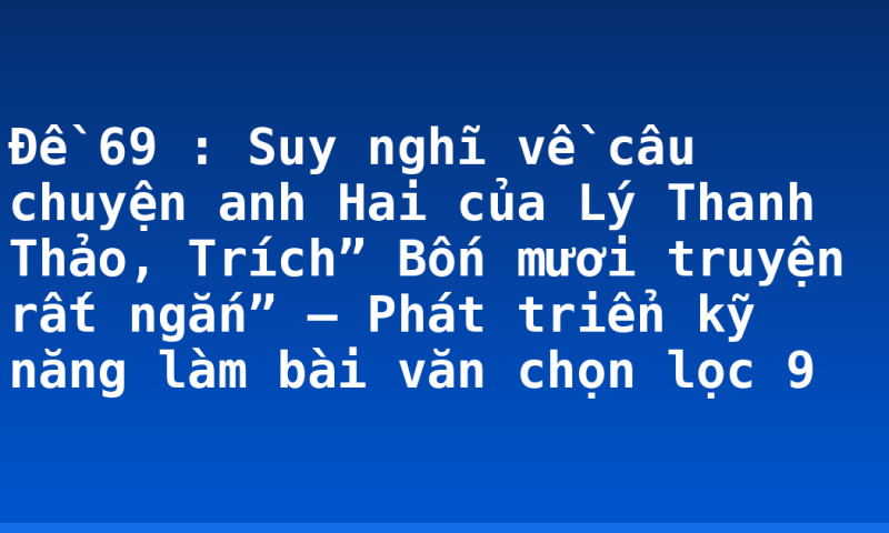 Đề 69 : Suy nghĩ về câu chuyện anh Hai của Lý Thanh Thảo, Trích” Bốn mươi truyện rất ngắn” – Phát triển kỹ năng làm bài văn chọn lọc 9