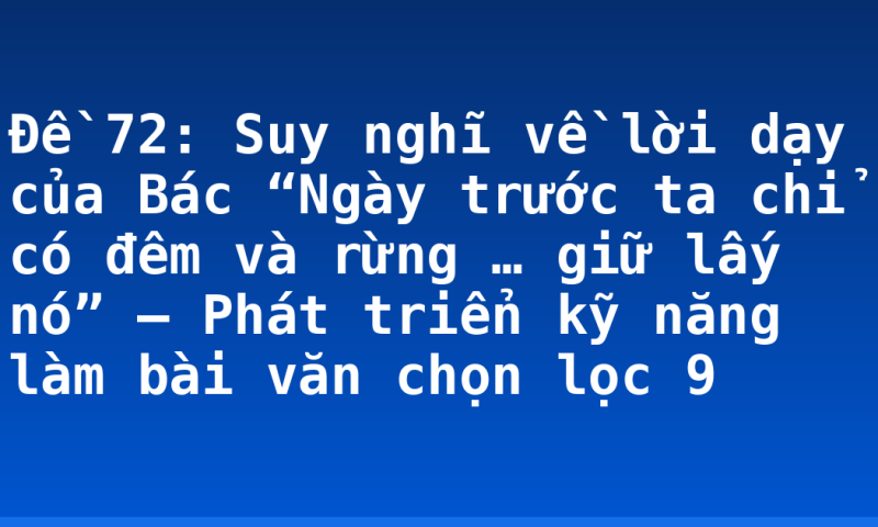 Đề 72: Suy nghĩ về lời dạy của Bác “Ngày trước ta chỉ có đêm và rừng … giữ lấy nó” – Phát triển kỹ năng làm bài văn chọn lọc 9