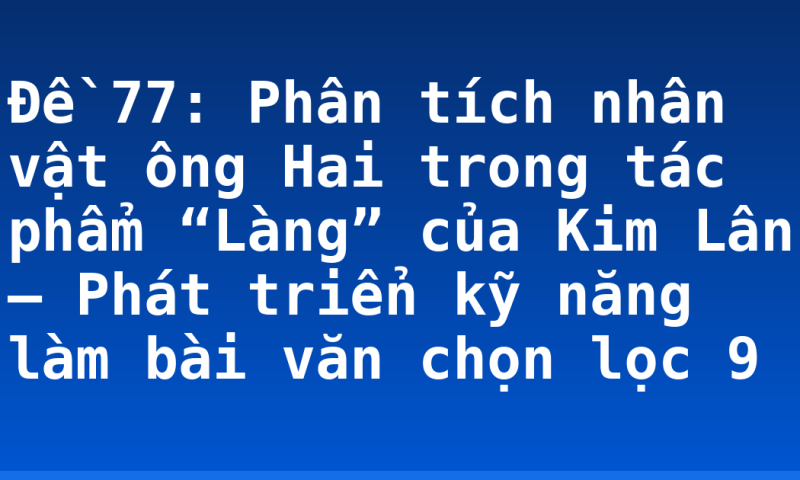 Đề 77: Phân tích nhân vật ông Hai trong tác phẩm “Làng” của Kim Lân – Phát triển kỹ năng làm bài văn chọn lọc 9