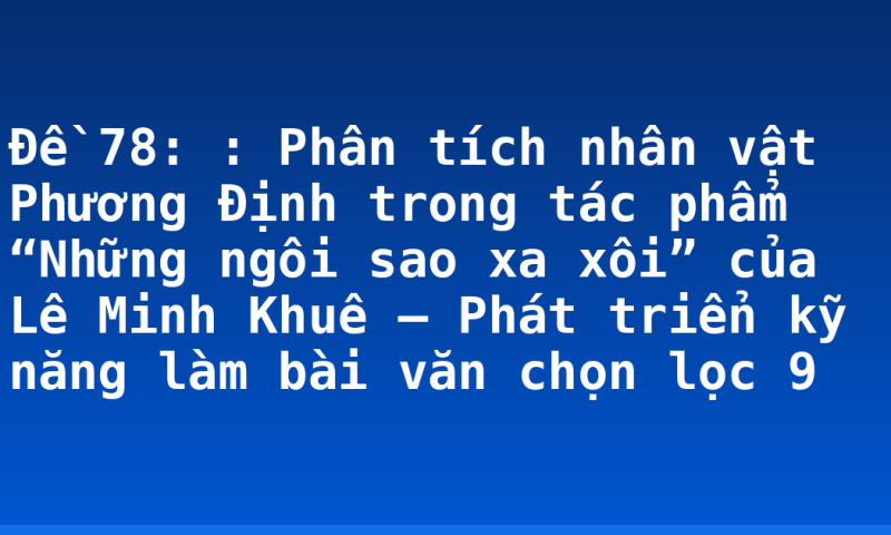 Đề 78: : Phân tích nhân vật Phương Định trong tác phẩm “Những ngôi sao xa xôi” của Lê Minh Khuê – Phát triển kỹ năng làm bài văn chọn lọc 9