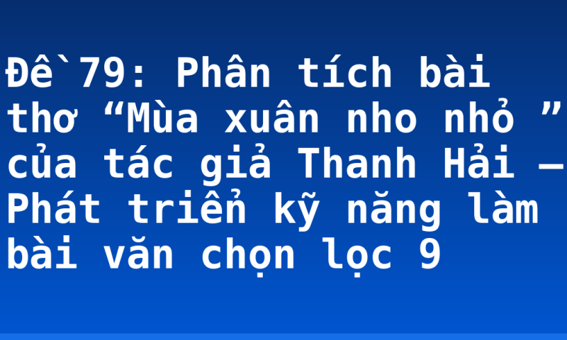 Đề 79: Phân tích bài thơ “Mùa xuân nho nhỏ ” của tác giả Thanh Hải – Phát triển kỹ năng làm bài văn chọn lọc 9