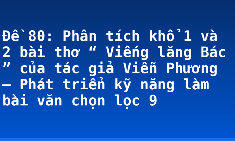 Đề 80: Phân tích khổ 1 và 2 bài thơ “ Viếng lăng Bác ” của tác giả Viễn Phương – Phát triển kỹ năng làm bài văn chọn lọc 9