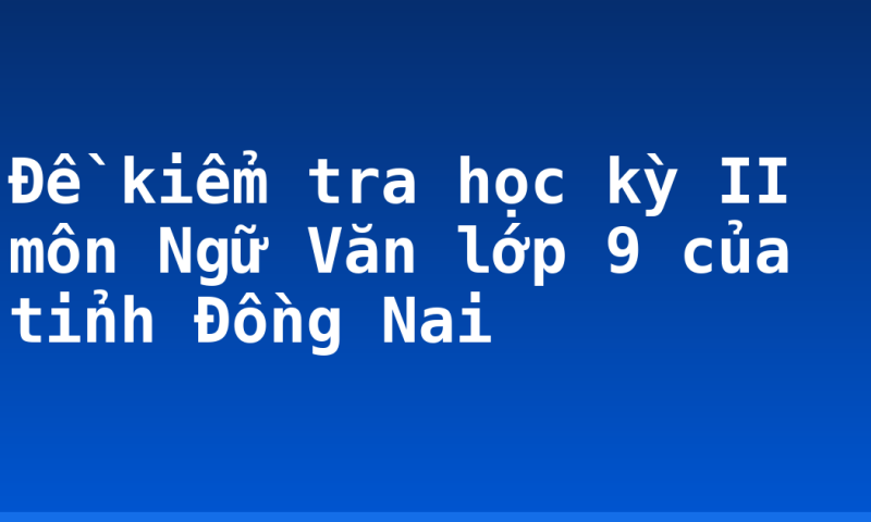 Đề kiểm tra học kỳ II môn Ngữ Văn lớp 9 của tỉnh Đồng Nai