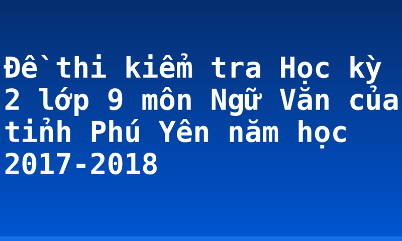 Đề thi kiểm tra Học kỳ 2 lớp 9 môn Ngữ Văn của tỉnh Phú Yên năm học 2017-2018