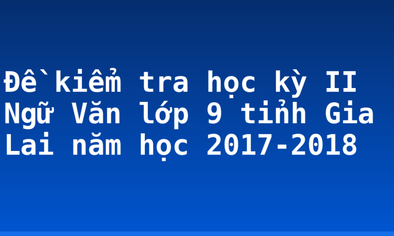Đề kiểm tra học kỳ II Ngữ Văn lớp 9 tỉnh Gia Lai năm học 2017-2018