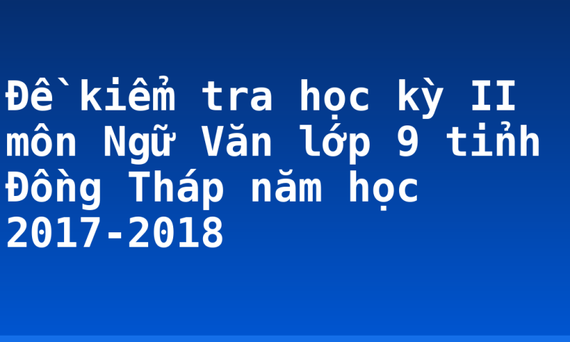 Đề kiểm tra học kỳ II môn Ngữ Văn lớp 9 tỉnh Đồng Tháp năm học 2017-2018