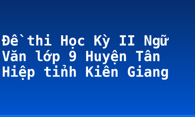Đề thi Học Kỳ II Ngữ Văn lớp 9 Huyện Tân Hiệp tỉnh Kiên Giang