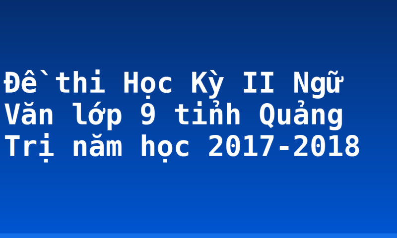 Đề thi Học Kỳ II Ngữ Văn lớp 9 tỉnh Quảng Trị năm học 2017-2018