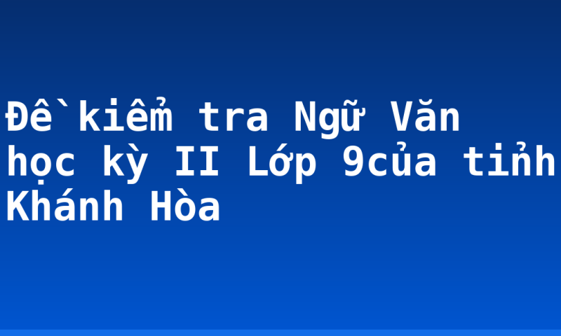 Đề kiểm tra Ngữ Văn học kỳ II Lớp 9của tỉnh Khánh Hòa