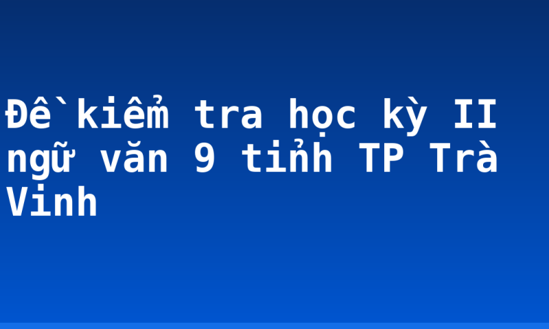 Đề kiểm tra học kỳ II ngữ văn 9 tỉnh TP Trà Vinh