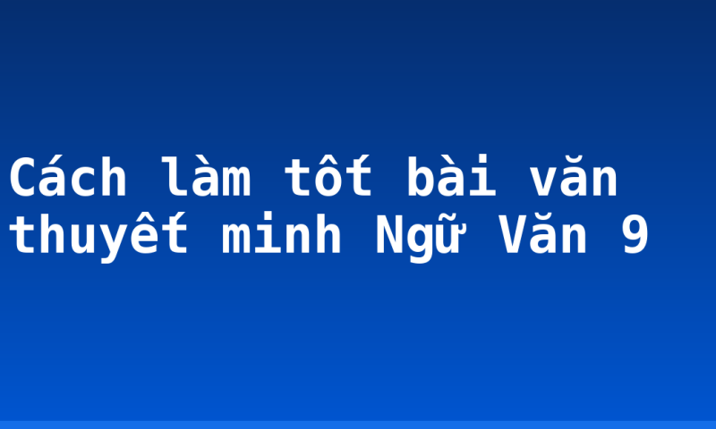 Cách làm tốt bài văn thuyết minh Ngữ Văn 9