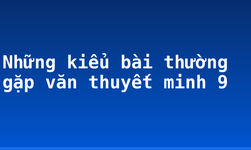 Những kiểu bài thường gặp văn thuyết minh 9