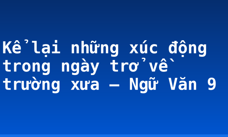 Kể lại những xúc động trong ngày trở về trường xưa – Ngữ Văn 9