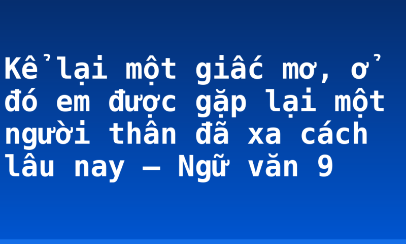 Kể lại một giấc mơ, ở đó em được gặp lại một người thân đã xa cách lâu nay – Ngữ văn 9