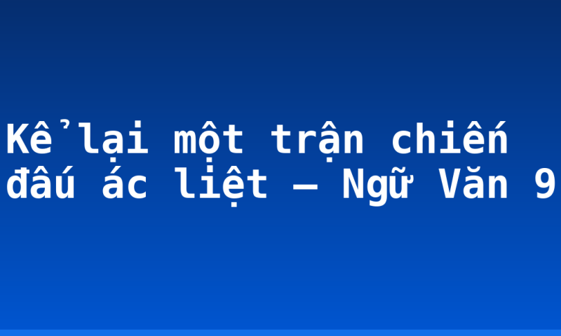 Kể lại một trận chiến đấu ác liệt – Ngữ Văn 9