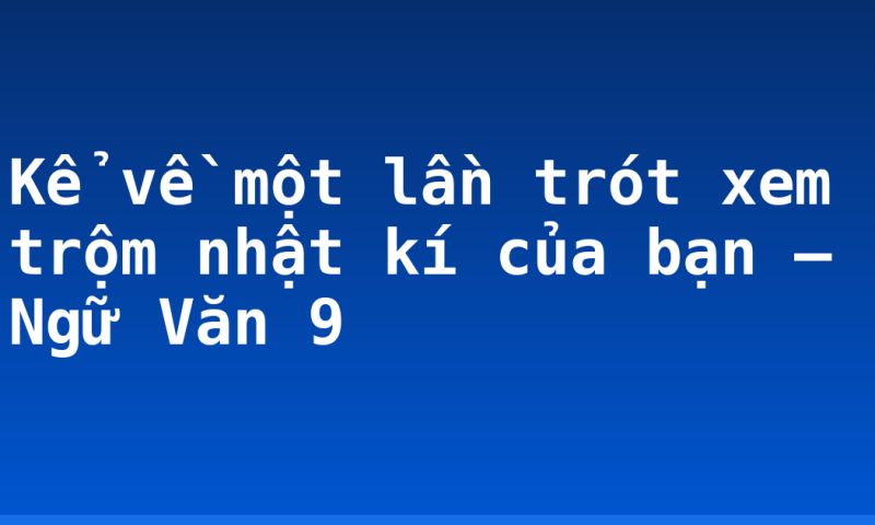 Kể về một lần trót xem trộm nhật kí của bạn – Ngữ Văn 9