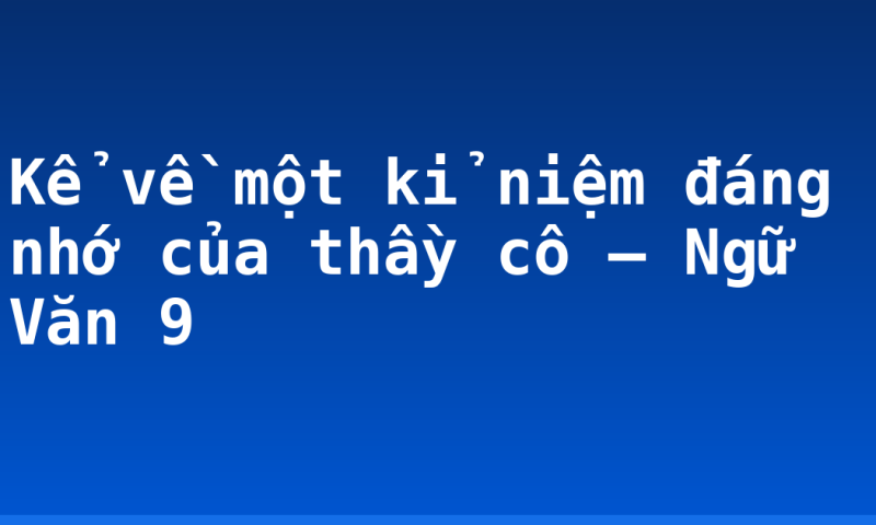 Kể về một kỉ niệm đáng nhớ của thầy cô – Ngữ Văn 9