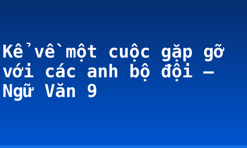 Kể về một cuộc gặp gỡ với các anh bộ đội – Ngữ Văn 9