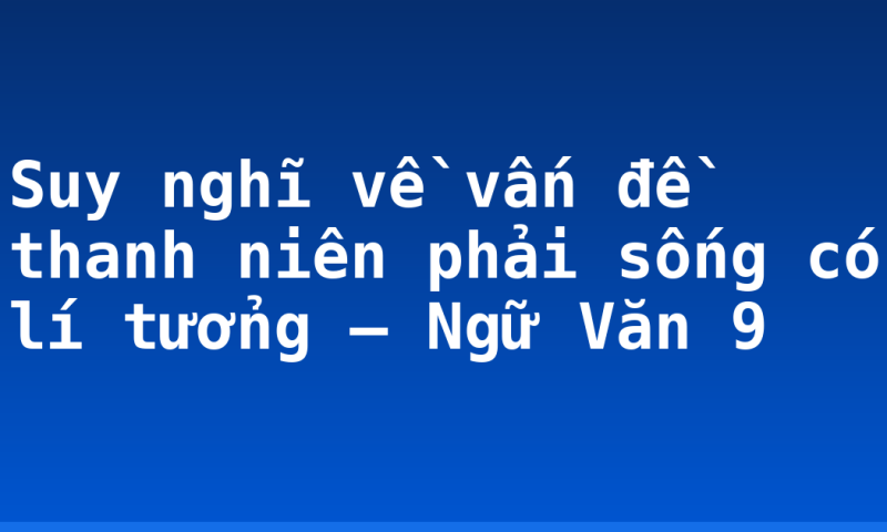 Suy nghĩ về vấn đề thanh niên phải sống có lí tưởng – Ngữ Văn 9