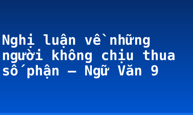Nghị luận về những người không chịu thua số phận – Ngữ Văn 9