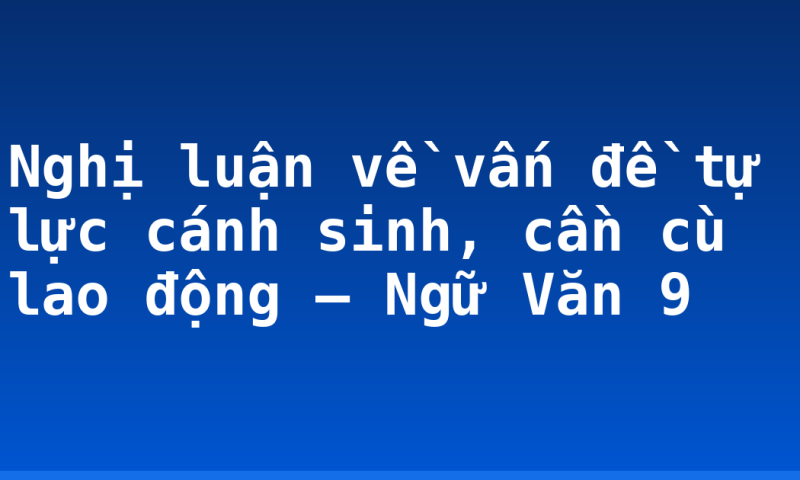 Nghị luận về vấn đề tự lực cánh sinh, cần cù lao động – Ngữ Văn 9