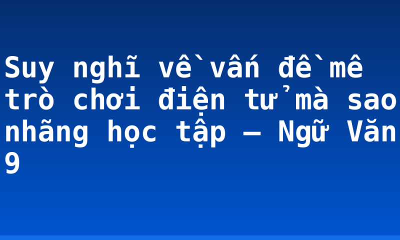Suy nghĩ về vấn đề mê trò chơi điện tử mà sao nhãng học tập – Ngữ Văn 9