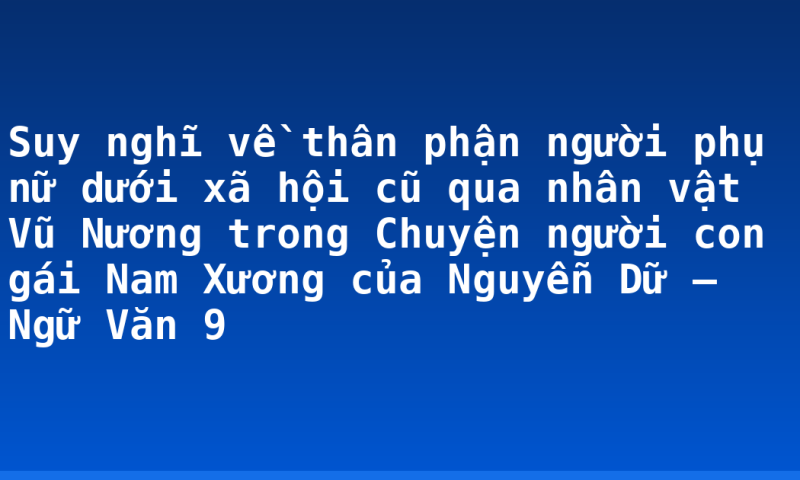 Suy nghĩ về thân phận người phụ nữ dưới xã hội cũ qua nhân vật Vũ Nương trong Chuyện người con gái Nam Xương của Nguyễn Dữ – Ngữ Văn 9