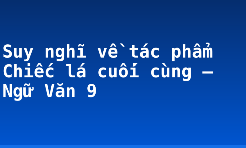 Suy nghĩ về tác phẩm Chiếc lá cuối cùng – Ngữ Văn 9