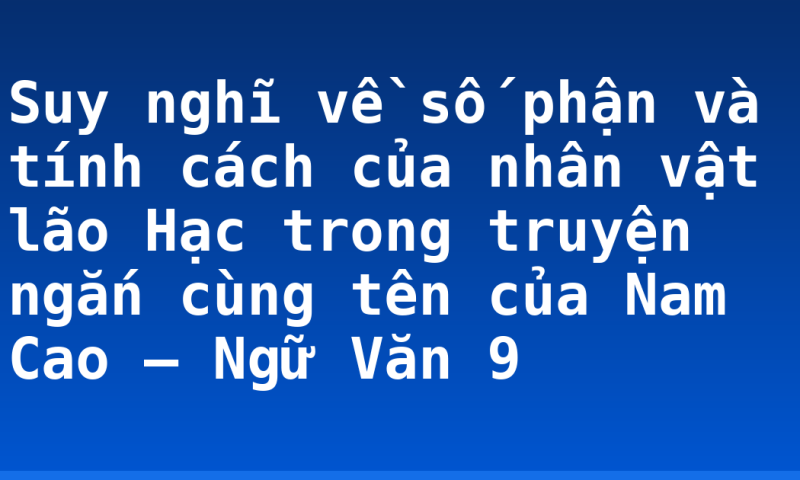 Suy nghĩ về số phận và tính cách của nhân vật lão Hạc trong truyện ngắn cùng tên của Nam Cao – Ngữ Văn 9