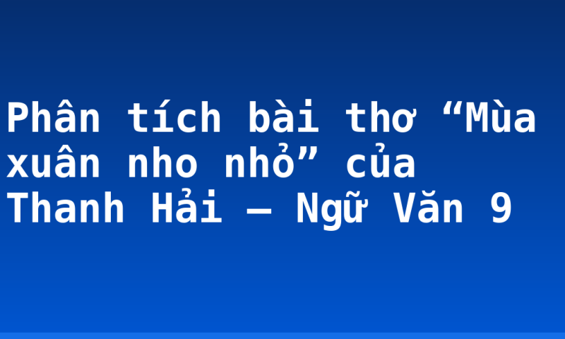 Phân tích bài thơ “Mùa xuân nho nhỏ” của Thanh Hải – Ngữ Văn 9