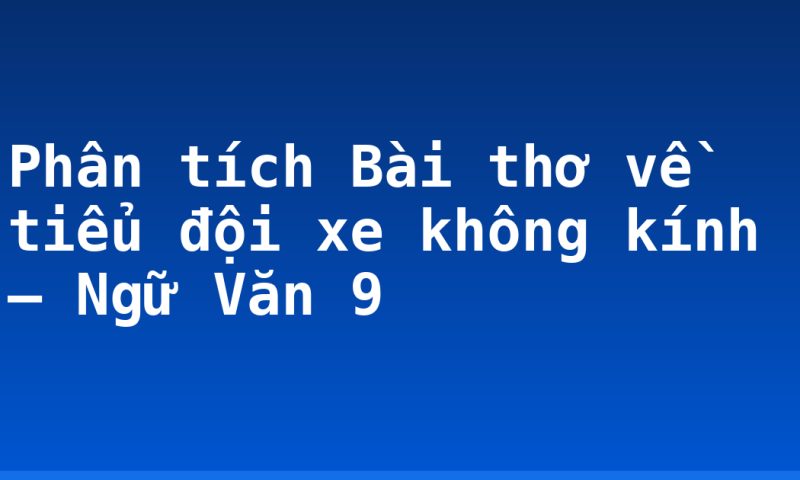Phân tích Bài thơ về tiểu đội xe không kính – Ngữ Văn 9
