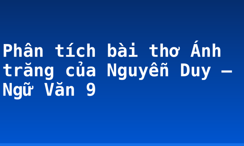Phân tích bài thơ Ánh trăng của Nguyễn Duy – Ngữ Văn 9