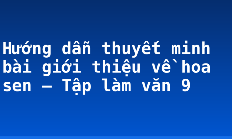 Hướng dẫn thuyết minh bài giới thiệu về hoa sen – Tập làm văn 9