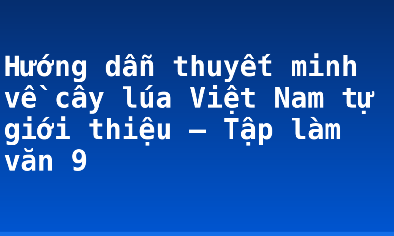 Hướng dẫn thuyết minh về cây lúa Việt Nam tự giới thiệu – Tập làm văn 9