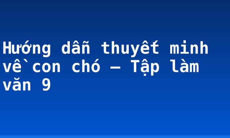 Hướng dẫn thuyết minh về con chó – Tập làm văn 9