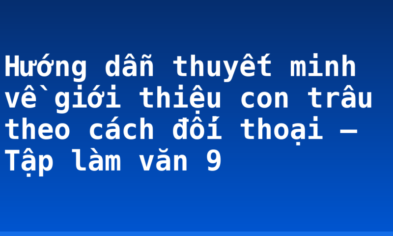 Hướng dẫn thuyết minh về giới thiệu con trâu theo cách đối thoại – Tập làm văn 9