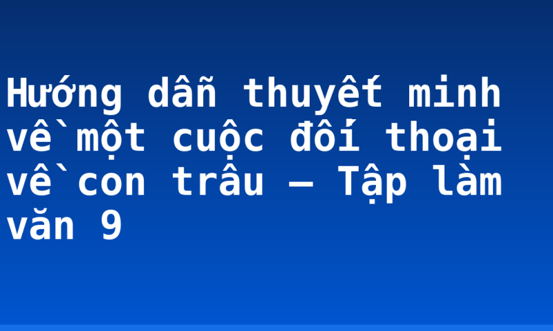 Hướng dẫn thuyết minh về một cuộc đối thoại về con trâu – Tập làm văn 9