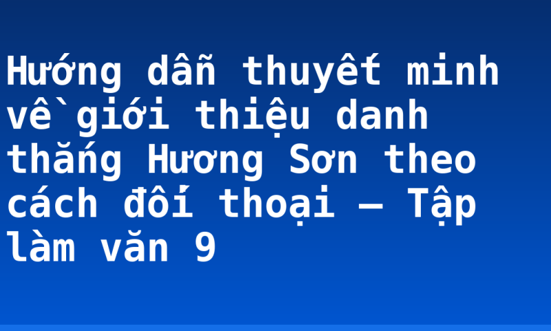 Hướng dẫn thuyết minh về giới thiệu danh thắng Hương Sơn theo cách đối thoại – Tập làm văn 9