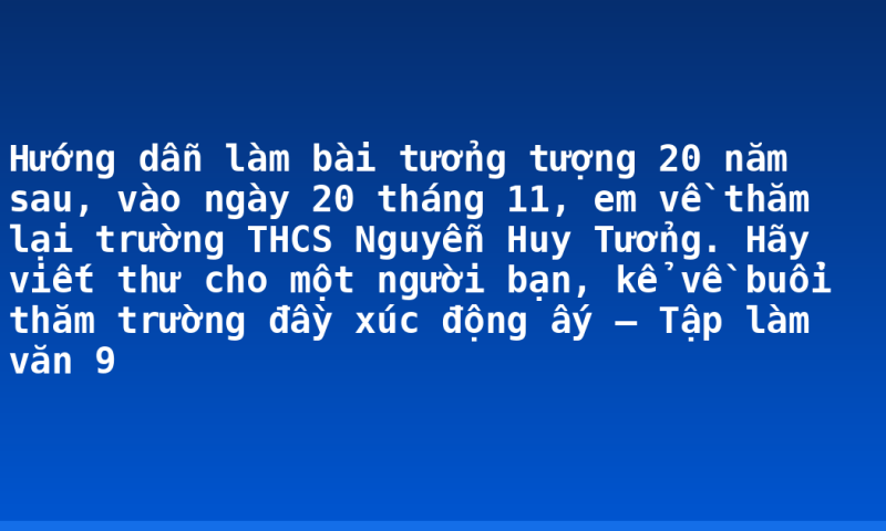 Hướng dẫn làm bài tưởng tượng 20 năm sau, vào ngày 20 tháng 11, em về thăm lại trường THCS Nguyễn Huy Tưởng. Hãy viết thư cho một người bạn, kể về buổi thăm trường đầy xúc động ấy – Tập làm văn 9