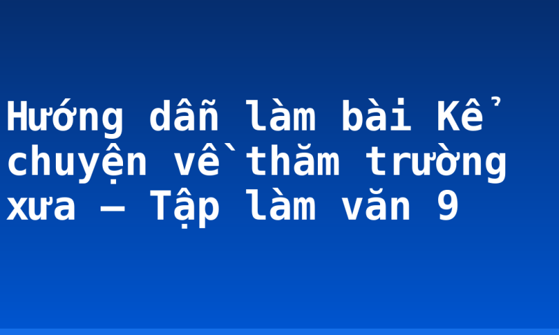 Hướng dẫn làm bài Kể chuyện về thăm trường xưa – Tập làm văn 9